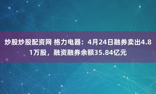 炒股炒股配资网 格力电器：4月24日融券卖出4.81万股，融资融券余额35.84亿元