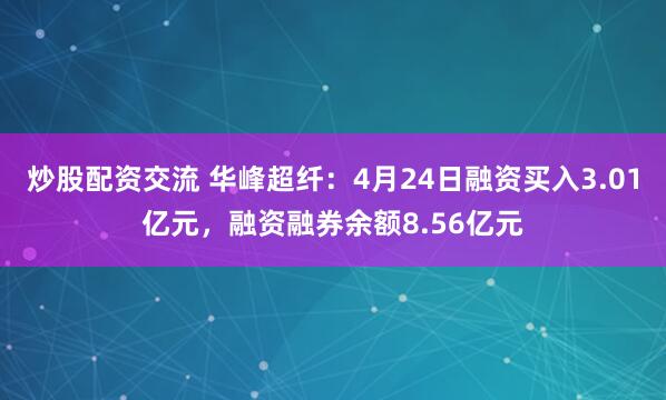 炒股配资交流 华峰超纤：4月24日融资买入3.01亿元，融资融券余额8.56亿元