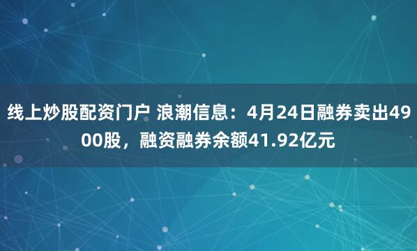 线上炒股配资门户 浪潮信息：4月24日融券卖出4900股，融资融券余额41.92亿元