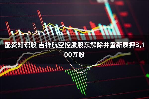 配资知识股 吉祥航空控股股东解除并重新质押3,100万股