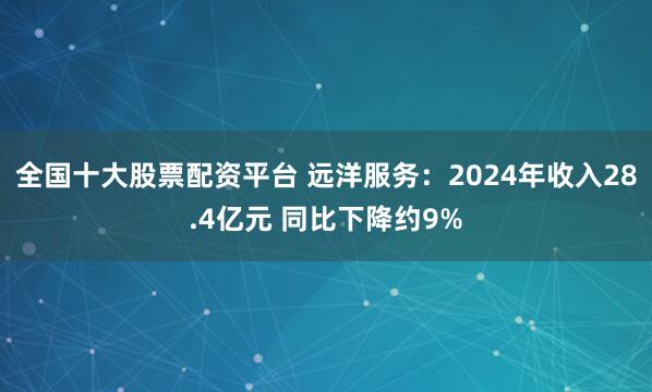 全国十大股票配资平台 远洋服务：2024年收入28.4亿元 同比下降约9%