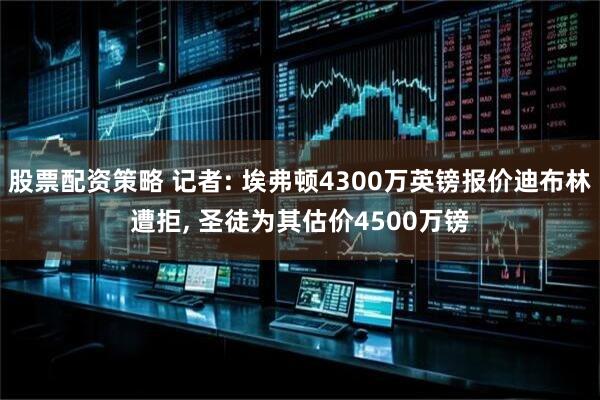 股票配资策略 记者: 埃弗顿4300万英镑报价迪布林遭拒, 圣徒为其估价4500万镑