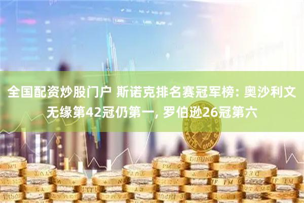 全国配资炒股门户 斯诺克排名赛冠军榜: 奥沙利文无缘第42冠仍第一, 罗伯逊26冠第六