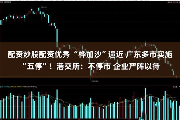 配资炒股配资优秀 “桦加沙”逼近 广东多市实施“五停”！港交所：不停市 企业严阵以待
