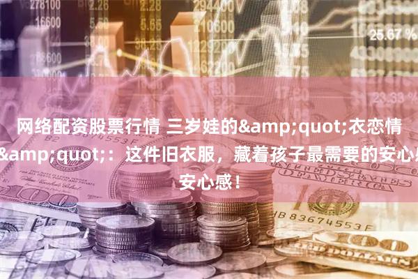 网络配资股票行情 三岁娃的"衣恋情结"：这件旧衣服，藏着孩子最需要的安心感！