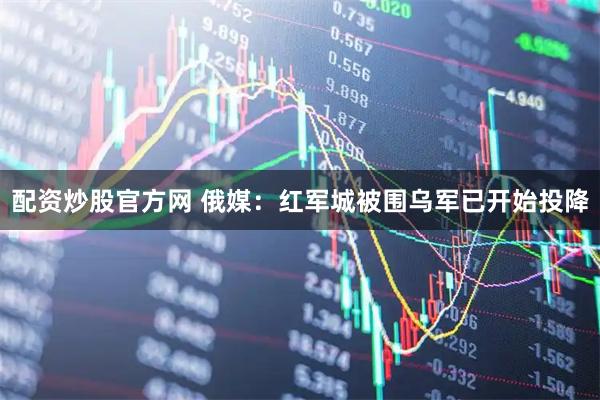 配资炒股官方网 俄媒：红军城被围乌军已开始投降