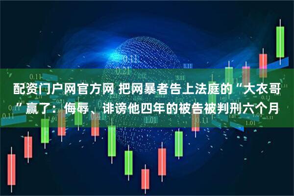 配资门户网官方网 把网暴者告上法庭的“大衣哥”赢了：侮辱、诽谤他四年的被告被判刑六个月