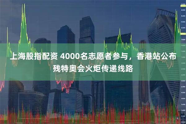 上海股指配资 4000名志愿者参与，香港站公布残特奥会火炬传递线路