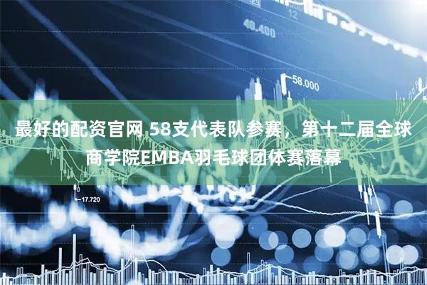 最好的配资官网 58支代表队参赛，第十二届全球商学院EMBA羽毛球团体赛落幕