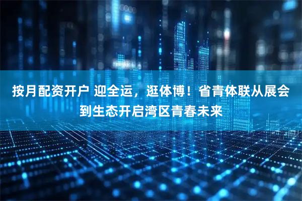 按月配资开户 迎全运，逛体博！省青体联从展会到生态开启湾区青春未来