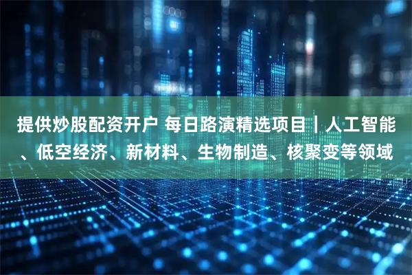 提供炒股配资开户 每日路演精选项目｜人工智能、低空经济、新材料、生物制造、核聚变等领域