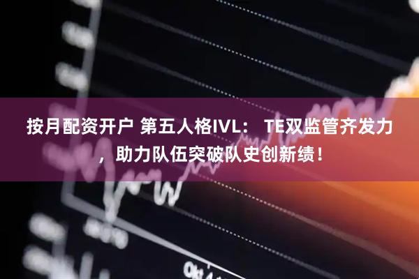 按月配资开户 第五人格IVL： TE双监管齐发力，助力队伍突破队史创新绩！