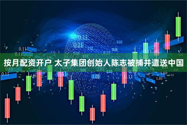 按月配资开户 太子集团创始人陈志被捕并遣送中国