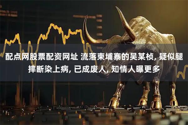 配点网股票配资网址 流落柬埔寨的吴某桢, 疑似腿摔断染上病, 已成废人, 知情人曝更多