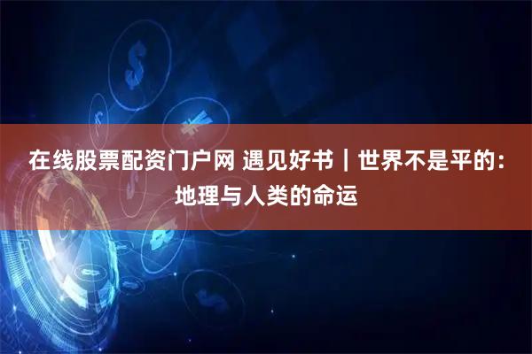 在线股票配资门户网 遇见好书｜世界不是平的：地理与人类的命运