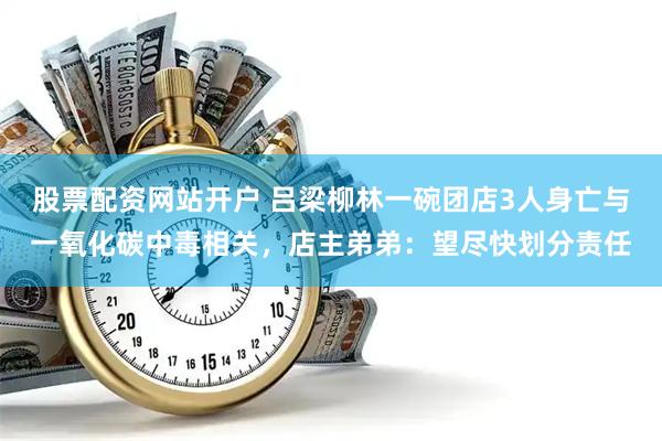 股票配资网站开户 吕梁柳林一碗团店3人身亡与一氧化碳中毒相关，店主弟弟：望尽快划分责任